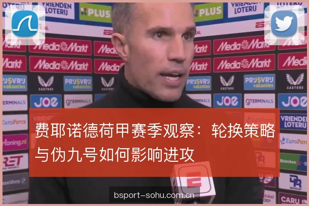 费耶诺德荷甲赛季观察:轮换策略与伪九号如何影响进攻 费耶诺德荷甲赛季观察:轮换策略与伪九号如何影响进攻