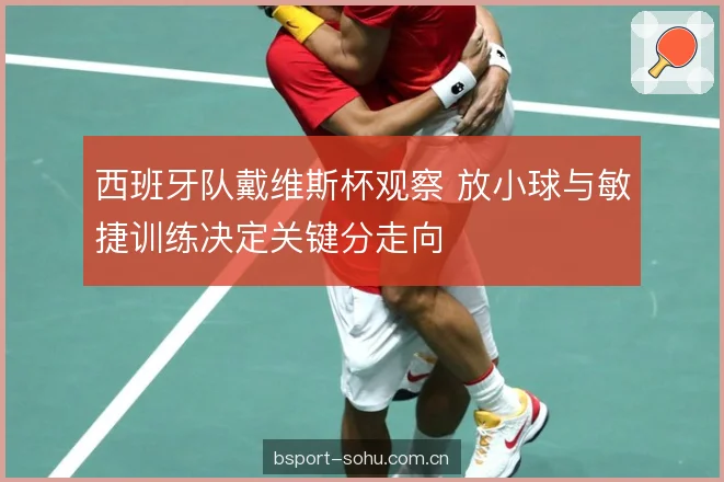西班牙队戴维斯杯观察 放小球与敏捷训练决定关键分走向 西班牙队戴维斯杯观察 放小球与敏捷训练决定关键分走向