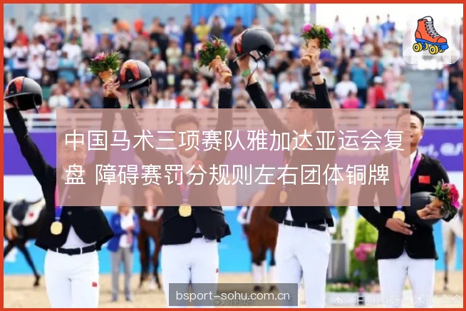 中国马术三项赛队雅加达亚运会复盘 障碍赛罚分规则左右团体铜牌