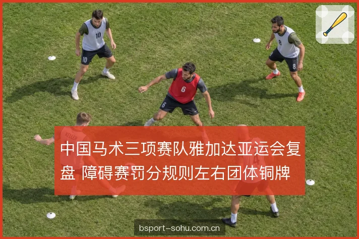 中国马术三项赛队雅加达亚运会复盘 障碍赛罚分规则左右团体铜牌
