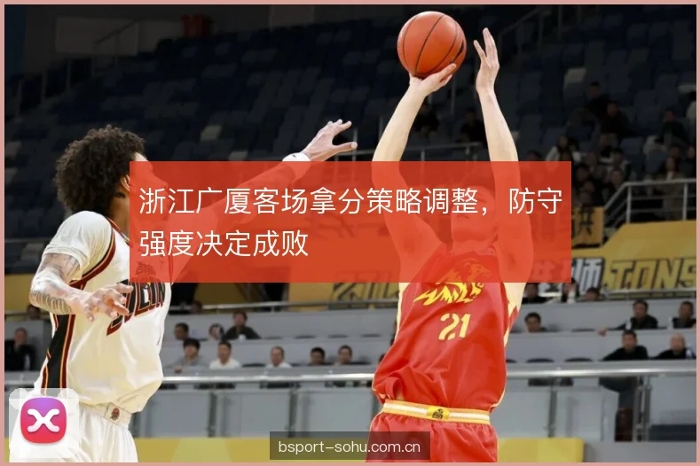 浙江广厦客场拿分策略调整，防守强度决定成败